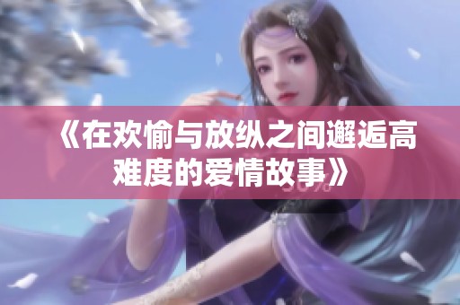 《在歡愉與放縱之間邂逅高難度的愛(ài)情故事》