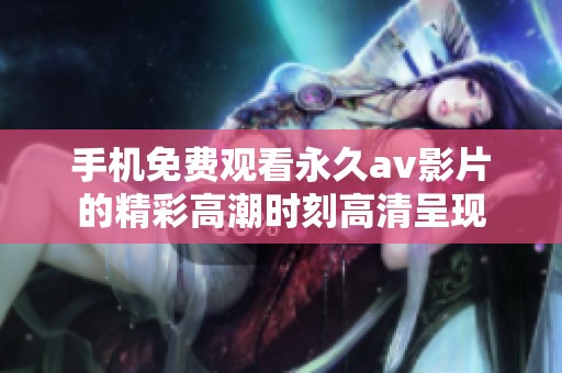 手機(jī)免費(fèi)觀看永久av影片的精彩高潮時(shí)刻高清呈現(xiàn)
