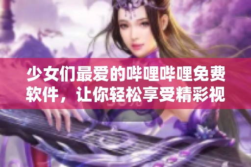 少女們最愛的嗶哩嗶哩免費(fèi)軟件，讓你輕松享受精彩視頻