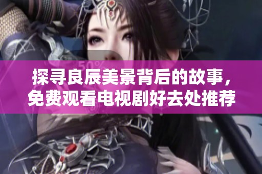 探尋良辰美景背后的故事，免費觀看電視劇好去處推薦
