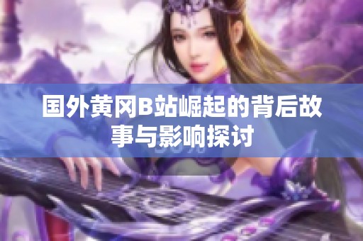 國(guó)外黃岡B站崛起的背后故事與影響探討