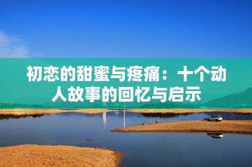 初戀的甜蜜與疼痛：十個動人故事的回憶與啟示