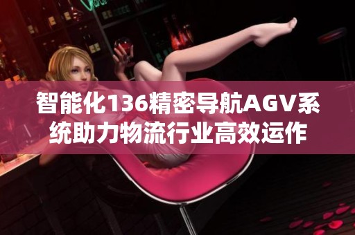 智能化136精密導(dǎo)航AGV系統(tǒng)助力物流行業(yè)高效運(yùn)作