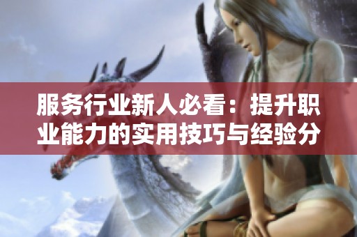 服務(wù)行業(yè)新人必看：提升職業(yè)能力的實(shí)用技巧與經(jīng)驗(yàn)分享