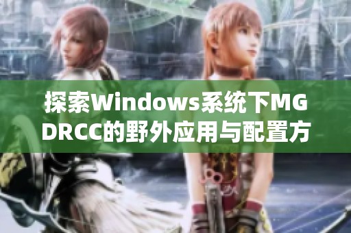 探索Windows系統(tǒng)下MGDRCC的野外應用與配置方法
