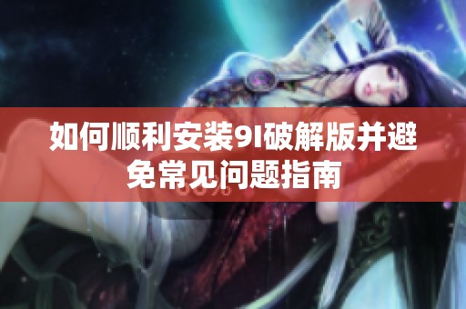 如何順利安裝9I破解版并避免常見(jiàn)問(wèn)題指南