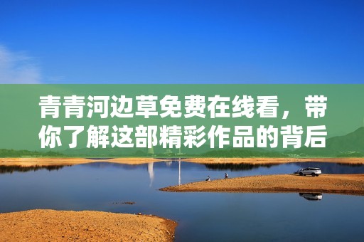 青青河邊草免費在線看，帶你了解這部精彩作品的背后故事