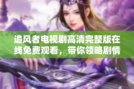 追風者電視劇高清完整版在線免費觀看，帶你領(lǐng)略劇情魅力