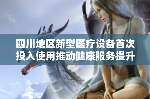四川地區(qū)新型醫(yī)療設(shè)備首次投入使用推動(dòng)健康服務(wù)提升
