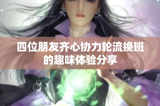 四位朋友齊心協(xié)力輪流換班的趣味體驗分享