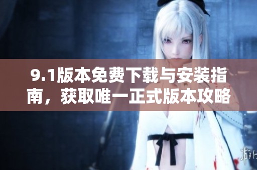 9.1版本免費(fèi)下載與安裝指南，獲取唯一正式版本攻略