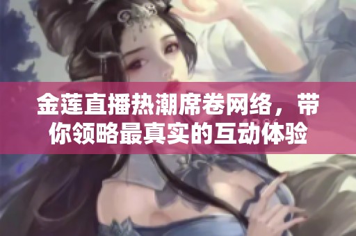 金蓮直播熱潮席卷網(wǎng)絡(luò)，帶你領(lǐng)略最真實(shí)的互動(dòng)體驗(yàn)