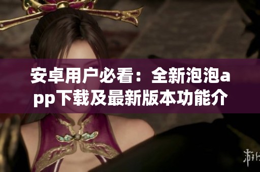 安卓用戶必看：全新泡泡app下載及最新版本功能介紹