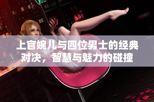 上官婉兒與四位男士的經(jīng)典對決，智慧與魅力的碰撞