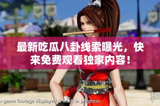 最新吃瓜八卦線索曝光，快來免費觀看獨家內(nèi)容！