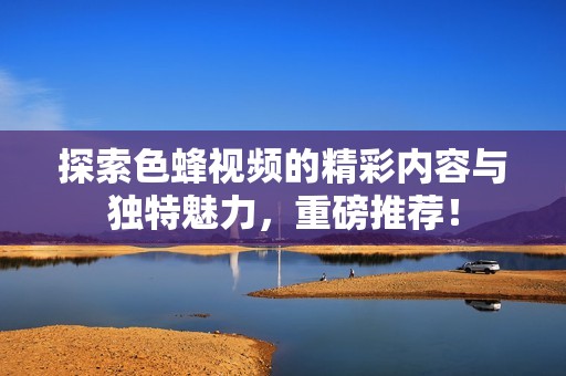 探索色蜂視頻的精彩內(nèi)容與獨(dú)特魅力，重磅推薦！