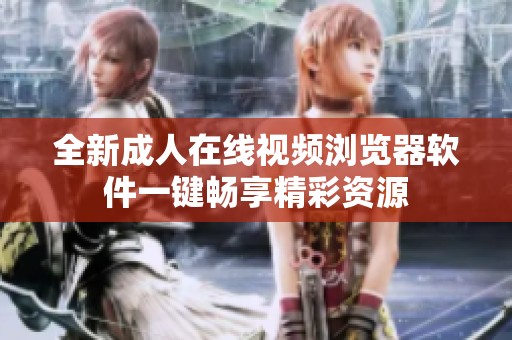 全新成人在線視頻瀏覽器軟件一鍵暢享精彩資源