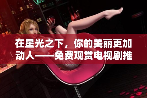 在星光之下，你的美麗更加動(dòng)人——免費(fèi)觀賞電視劇推薦
