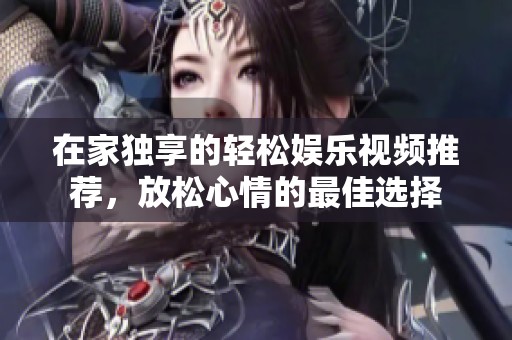 在家獨享的輕松娛樂視頻推薦，放松心情的最佳選擇