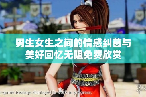 男生女生之間的情感糾葛與美好回憶無(wú)阻免費(fèi)欣賞