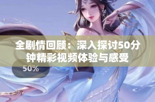 全劇情回顧：深入探討50分鐘精彩視頻體驗與感受