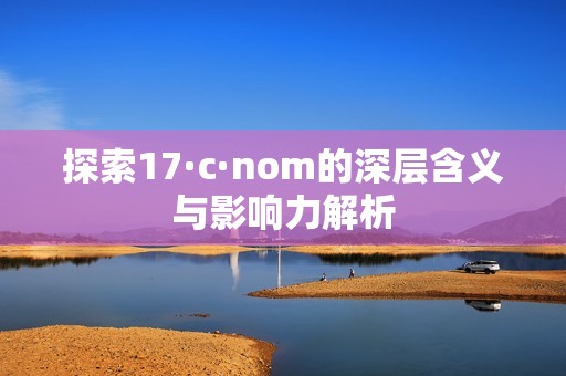 探索17·c·nom的深層含義與影響力解析