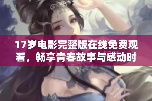 17歲電影完整版在線免費觀看，暢享青春故事與感動時刻