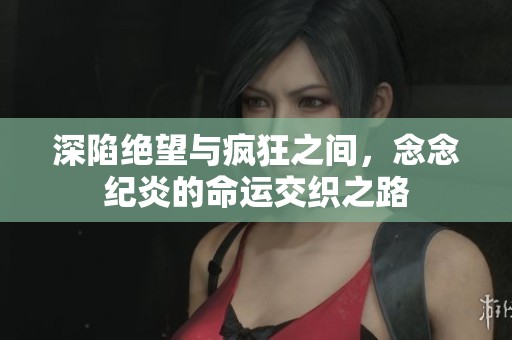 深陷絕望與瘋狂之間，念念紀(jì)炎的命運(yùn)交織之路