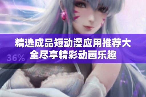 精選成品短動(dòng)漫應(yīng)用推薦大全盡享精彩動(dòng)畫樂趣