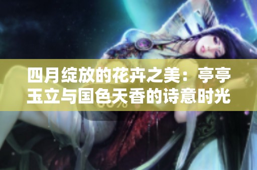 四月綻放的花卉之美：亭亭玉立與國色天香的詩意時光