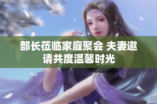 部長(zhǎng)蒞臨家庭聚會(huì) 夫妻邀請(qǐng)共度溫馨時(shí)光