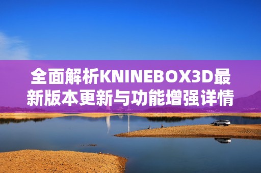 全面解析KNINEBOX3D最新版本更新與功能增強(qiáng)詳情