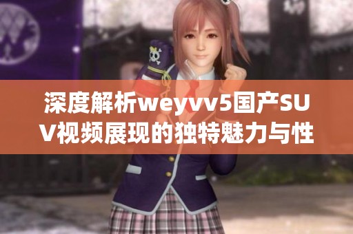 深度解析weyvv5國產(chǎn)SUV視頻展現(xiàn)的獨特魅力與性能