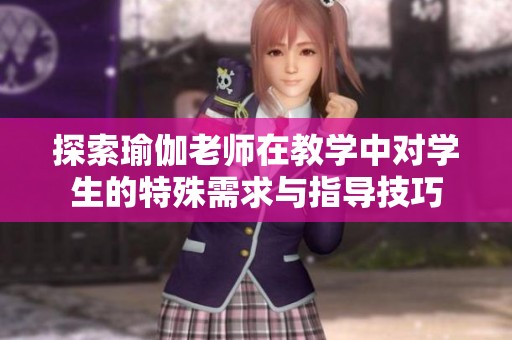 探索瑜伽老師在教學中對學生的特殊需求與指導技巧