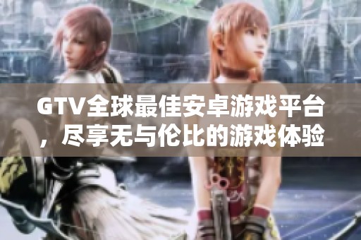 GTV全球最佳安卓游戲平臺(tái)，盡享無(wú)與倫比的游戲體驗(yàn)