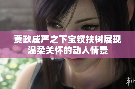 賈政威嚴(yán)之下寶釵扶樹(shù)展現(xiàn)溫柔關(guān)懷的動(dòng)人情景