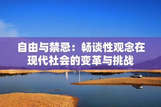 自由與禁忌：暢談性觀念在現(xiàn)代社會(huì)的變革與挑戰(zhàn)