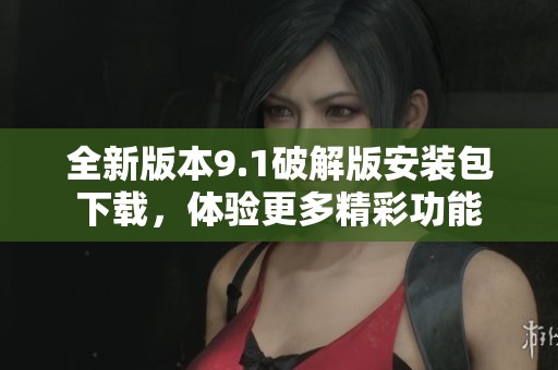 全新版本9.1破解版安裝包下載，體驗(yàn)更多精彩功能