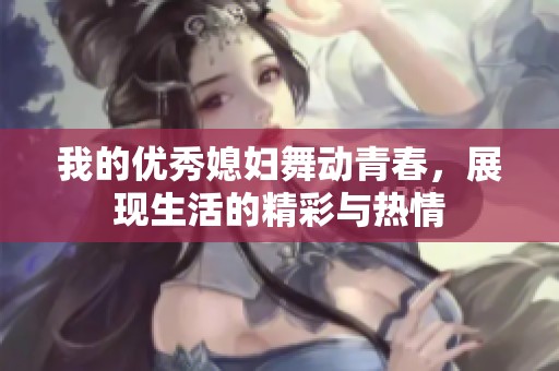 我的優(yōu)秀媳婦舞動(dòng)青春，展現(xiàn)生活的精彩與熱情
