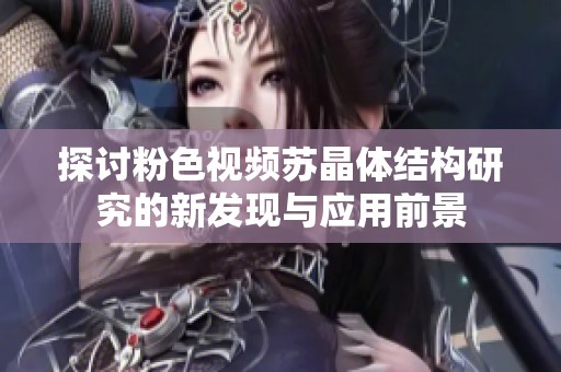 探討粉色視頻蘇晶體結構研究的新發(fā)現(xiàn)與應用前景