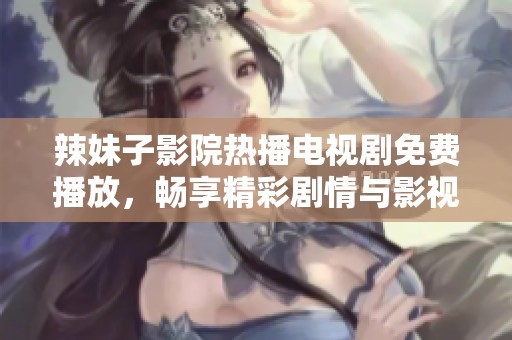 辣妹子影院熱播電視劇免費播放，暢享精彩劇情與影視盛宴