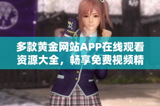多款黃金網(wǎng)站APP在線觀看資源大全，暢享免費視頻精彩內(nèi)容