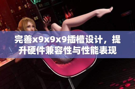 完善x9x9x9插槽設(shè)計(jì)，提升硬件兼容性與性能表現(xiàn)