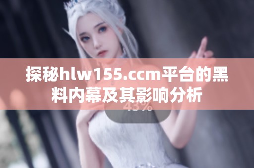 探秘hlw155.ccm平臺的黑料內(nèi)幕及其影響分析