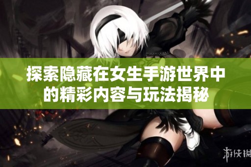 探索隱藏在女生手游世界中的精彩內(nèi)容與玩法揭秘