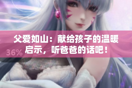 父愛如山：獻(xiàn)給孩子的溫暖啟示，聽爸爸的話吧！