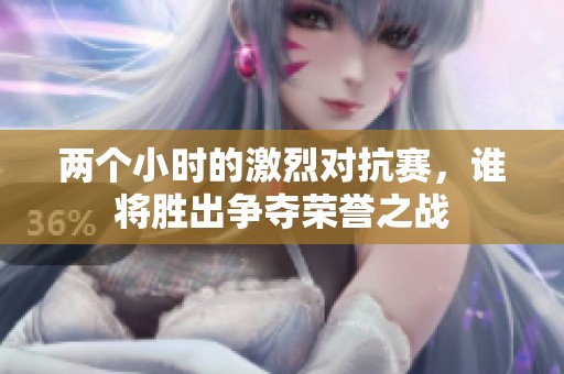 兩個(gè)小時(shí)的激烈對(duì)抗賽，誰(shuí)將勝出爭(zhēng)奪榮譽(yù)之戰(zhàn)