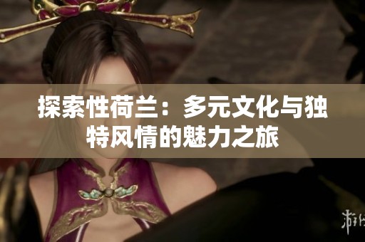 探索性荷蘭：多元文化與獨特風情的魅力之旅