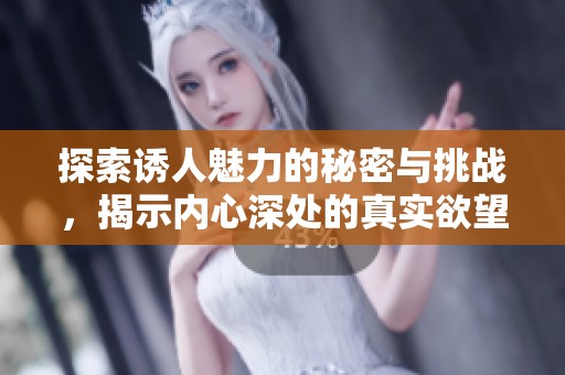 探索誘人魅力的秘密與挑戰(zhàn)，揭示內(nèi)心深處的真實欲望
