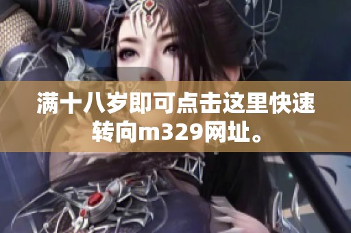 滿十八歲即可點(diǎn)擊這里快速轉(zhuǎn)向m329網(wǎng)址。